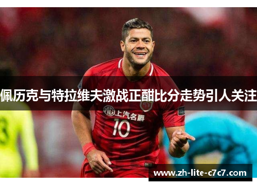佩历克与特拉维夫激战正酣比分走势引人关注 佩历克与特拉维夫激战正酣比分走势引人关注