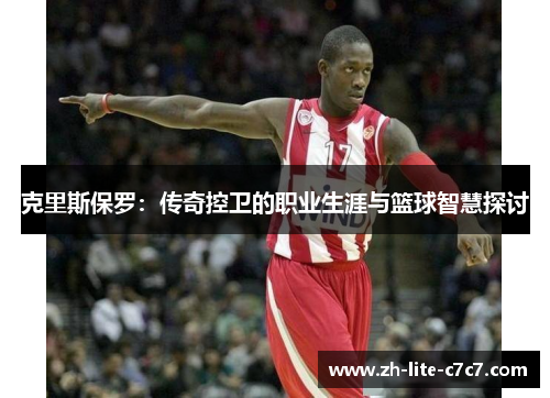 克里斯保罗:传奇控卫的职业生涯与篮球智慧探讨 克里斯保罗:传奇控卫的职业生涯与篮球智慧探讨